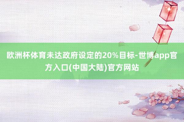 欧洲杯体育未达政府设定的20%目标-世博app官方入口(中国大陆)官方网站
