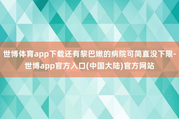 世博体育app下载还有黎巴嫩的病院可简直没下限-世博app官方入口(中国大陆)官方网站