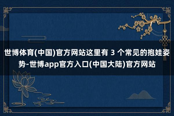 世博体育(中国)官方网站这里有 3 个常见的抱娃姿势-世博app官方入口(中国大陆)官方网站
