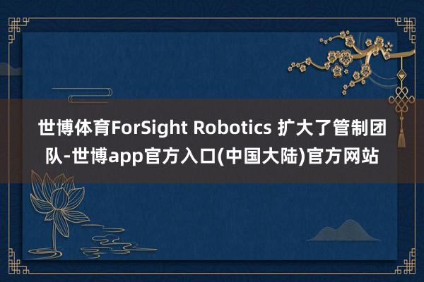 世博体育ForSight Robotics 扩大了管制团队-世博app官方入口(中国大陆)官方网站