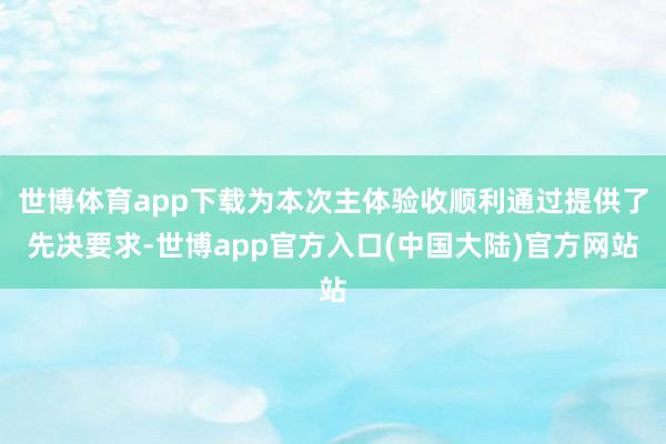 世博体育app下载为本次主体验收顺利通过提供了先决要求-世博app官方入口(中国大陆)官方网站