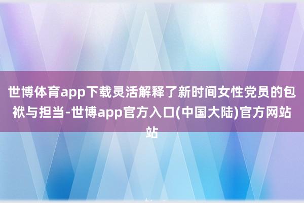 世博体育app下载灵活解释了新时间女性党员的包袱与担当-世博app官方入口(中国大陆)官方网站
