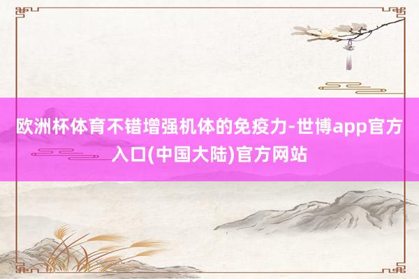 欧洲杯体育不错增强机体的免疫力-世博app官方入口(中国大陆)官方网站