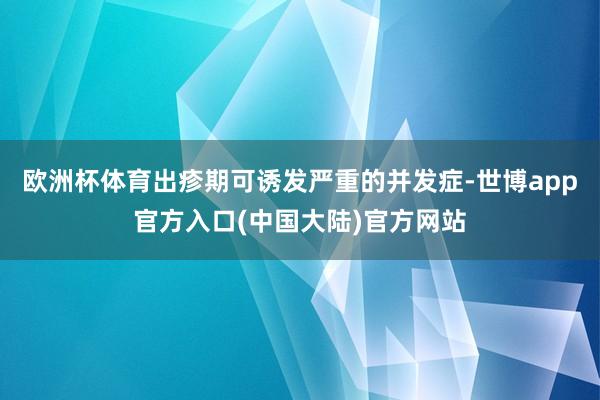 欧洲杯体育出疹期可诱发严重的并发症-世博app官方入口(中国大陆)官方网站