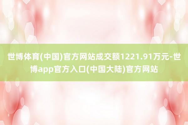 世博体育(中国)官方网站成交额1221.91万元-世博app官方入口(中国大陆)官方网站