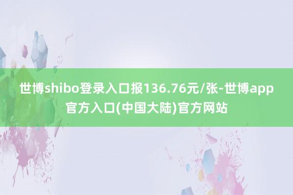 世博shibo登录入口报136.76元/张-世博app官方入口(中国大陆)官方网站