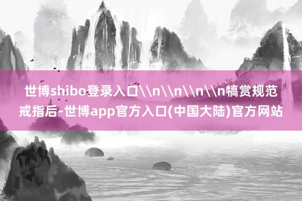 世博shibo登录入口\n\n\n\n犒赏规范戒指后-世博app官方入口(中国大陆)官方网站
