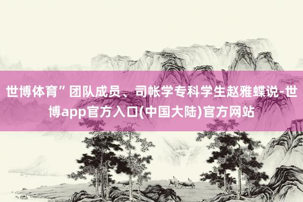 世博体育”团队成员、司帐学专科学生赵雅蝶说-世博app官方入口(中国大陆)官方网站