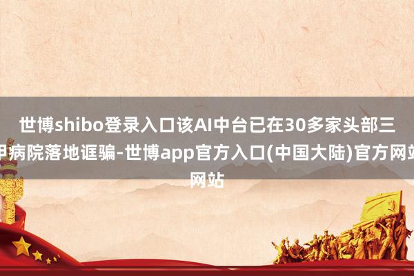 世博shibo登录入口该AI中台已在30多家头部三甲病院落地诓骗-世博app官方入口(中国大陆)官方网站