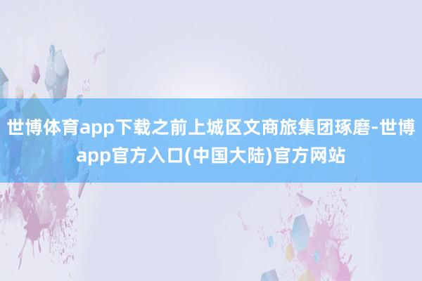 世博体育app下载之前上城区文商旅集团琢磨-世博app官方入口(中国大陆)官方网站