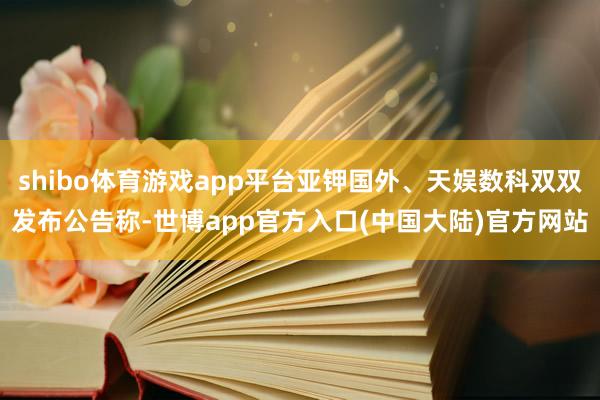 shibo体育游戏app平台亚钾国外、天娱数科双双发布公告称-世博app官方入口(中国大陆)官方网站