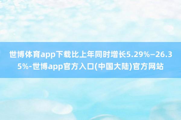 世博体育app下载比上年同时增长5.29%—26.35%-世博app官方入口(中国大陆)官方网站