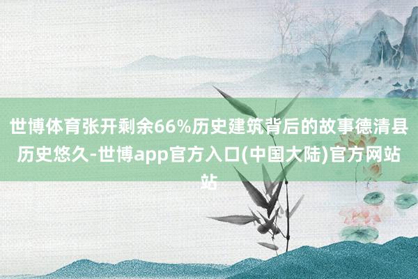 世博体育张开剩余66%历史建筑背后的故事德清县历史悠久-世博app官方入口(中国大陆)官方网站