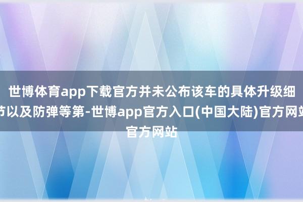 世博体育app下载官方并未公布该车的具体升级细节以及防弹等第-世博app官方入口(中国大陆)官方网站
