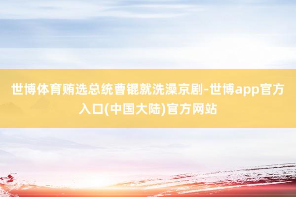 世博体育贿选总统曹锟就洗澡京剧-世博app官方入口(中国大陆)官方网站