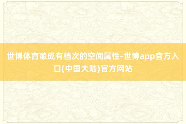 世博体育酿成有档次的空间属性-世博app官方入口(中国大陆)官方网站