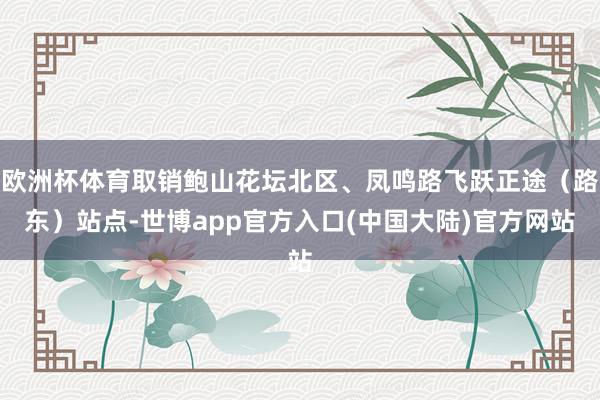 欧洲杯体育取销鲍山花坛北区、凤鸣路飞跃正途（路东）站点-世博app官方入口(中国大陆)官方网站