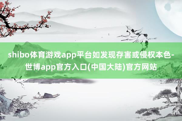 shibo体育游戏app平台如发现存害或侵权本色-世博app官方入口(中国大陆)官方网站