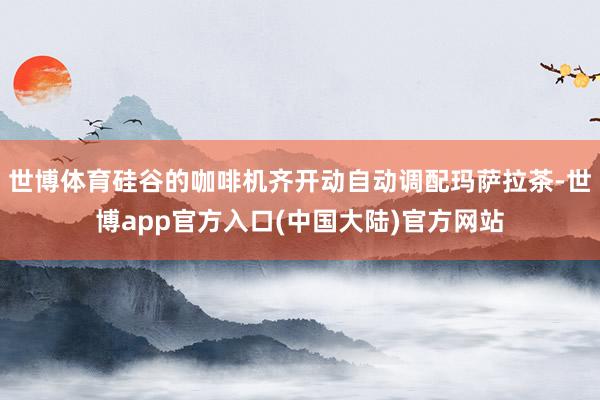 世博体育硅谷的咖啡机齐开动自动调配玛萨拉茶-世博app官方入口(中国大陆)官方网站