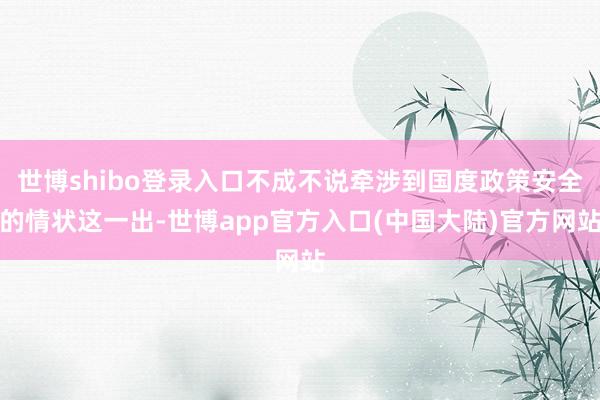 世博shibo登录入口不成不说牵涉到国度政策安全的情状这一出-世博app官方入口(中国大陆)官方网站