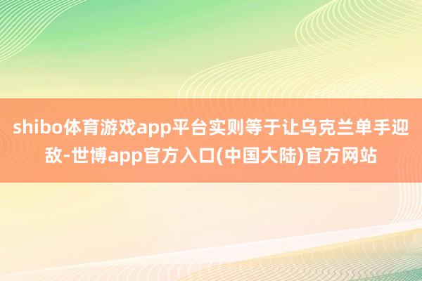 shibo体育游戏app平台实则等于让乌克兰单手迎敌-世博app官方入口(中国大陆)官方网站
