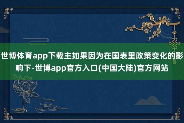 世博体育app下载主如果因为在国表里政策变化的影响下-世博app官方入口(中国大陆)官方网站